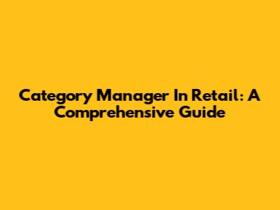 Category Manager In Retail: A Comprehensive Guide