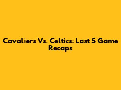 Cavaliers Vs. Celtics: Last 5 Game Recaps