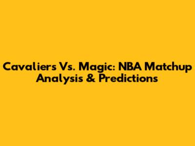 Cavaliers Vs. Magic: NBA Matchup Analysis & Predictions