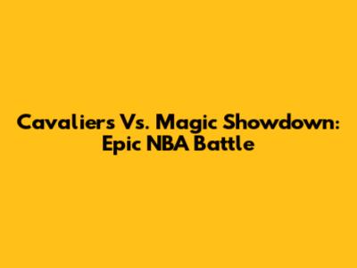 Cavaliers Vs. Magic Showdown: Epic NBA Battle
