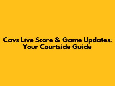 Cavs Live Score & Game Updates: Your Courtside Guide