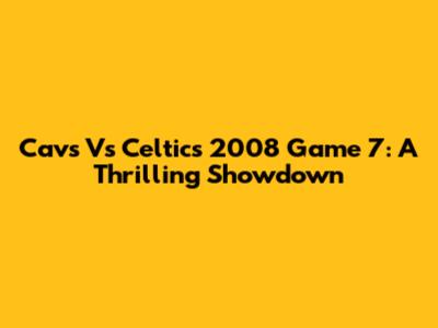 Cavs Vs Celtics 2008 Game 7: A Thrilling Showdown