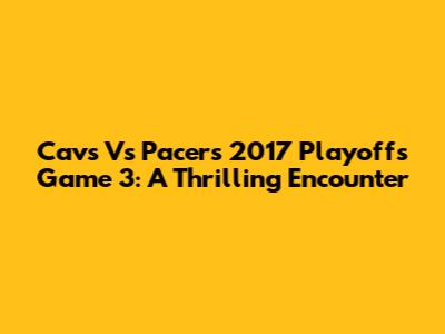 Cavs Vs Pacers 2017 Playoffs Game 3: A Thrilling Encounter