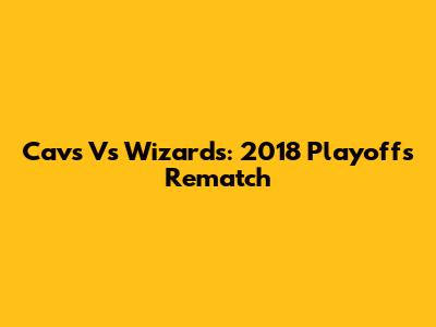 Cavs Vs Wizards: 2018 Playoffs Rematch