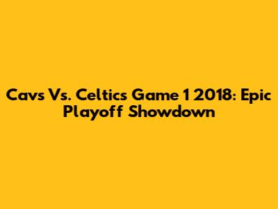 Cavs Vs. Celtics Game 1 2018: Epic Playoff Showdown