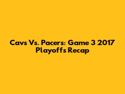 Cavs Vs. Pacers: Game 3 2017 Playoffs Recap
