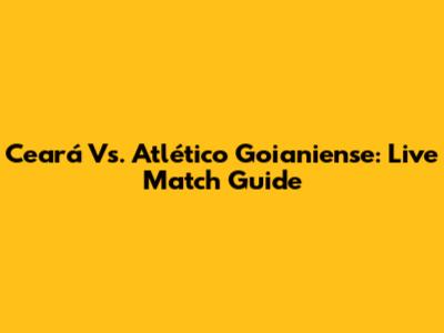 Ceará Vs. Atlético Goianiense: Live Match Guide