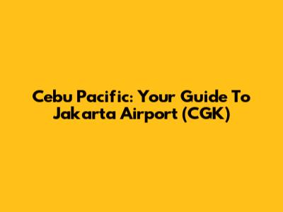 Cebu Pacific: Your Guide To Jakarta Airport (CGK)