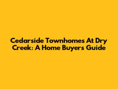 Cedarside Townhomes At Dry Creek: A Home Buyer's Guide