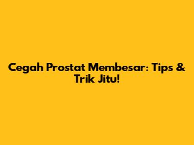 Cegah Prostat Membesar: Tips & Trik Jitu!