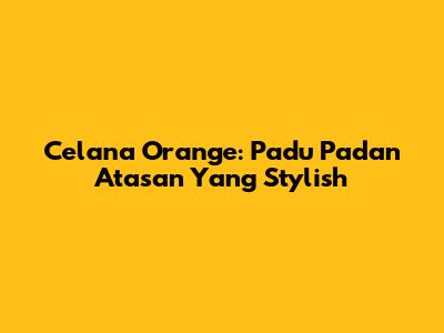 Celana Orange: Padu Padan Atasan Yang Stylish