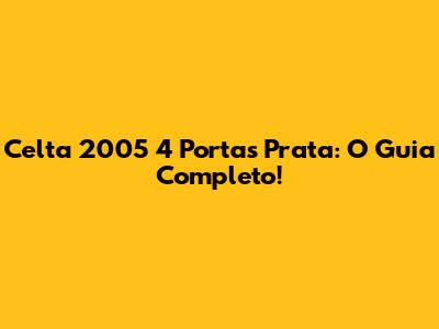 Celta 2005 4 Portas Prata: O Guia Completo!