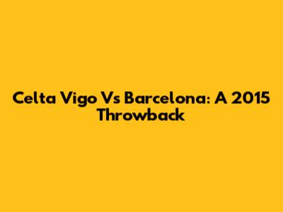 Celta Vigo Vs Barcelona: A 2015 Throwback