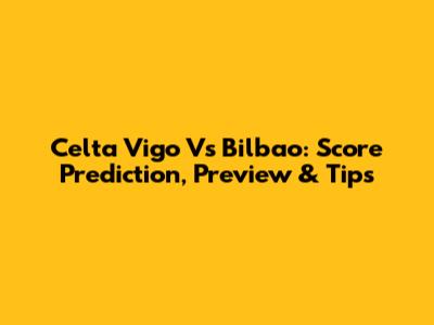 Celta Vigo Vs Bilbao: Score Prediction, Preview & Tips