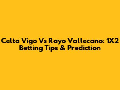 Celta Vigo Vs Rayo Vallecano: 1X2 Betting Tips & Prediction