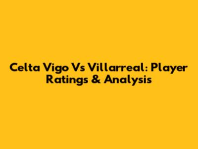 Celta Vigo Vs Villarreal: Player Ratings & Analysis