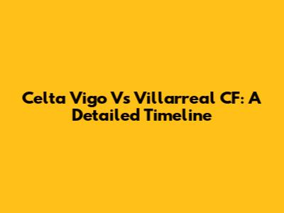 Celta Vigo Vs Villarreal CF: A Detailed Timeline