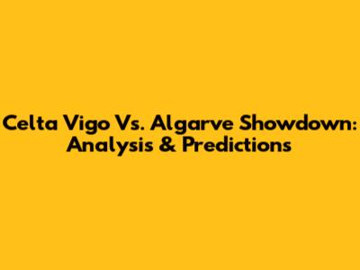Celta Vigo Vs. Algarve Showdown: Analysis & Predictions