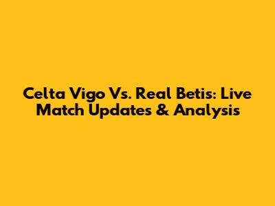 Celta Vigo Vs. Real Betis: Live Match Updates & Analysis
