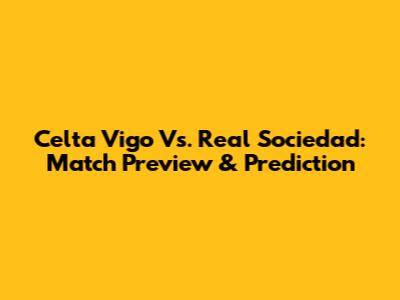Celta Vigo Vs. Real Sociedad: Match Preview & Prediction