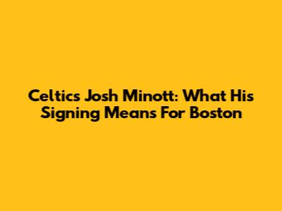 Celtics' Josh Minott: What His Signing Means For Boston