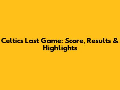 Celtics Last Game: Score, Results & Highlights