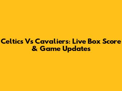 Celtics Vs Cavaliers: Live Box Score & Game Updates