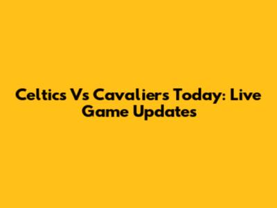 Celtics Vs Cavaliers Today: Live Game Updates