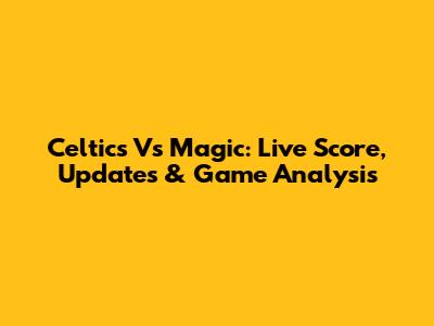 Celtics Vs Magic: Live Score, Updates & Game Analysis