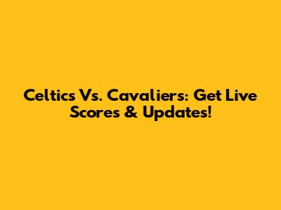 Celtics Vs. Cavaliers: Get Live Scores & Updates!