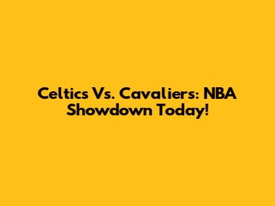 Celtics Vs. Cavaliers: NBA Showdown Today!
