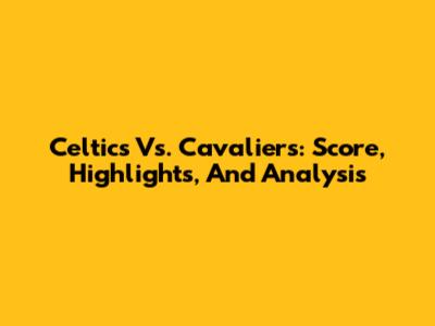 Celtics Vs. Cavaliers: Score, Highlights, And Analysis