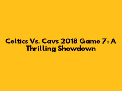 Celtics Vs. Cavs 2018 Game 7: A Thrilling Showdown