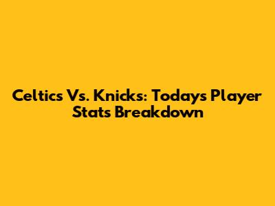 Celtics Vs. Knicks: Today's Player Stats Breakdown