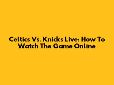 Celtics Vs. Knicks Live: How To Watch The Game Online