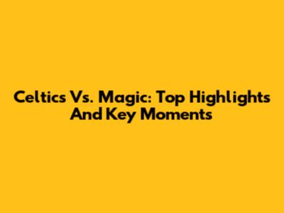 Celtics Vs. Magic: Top Highlights And Key Moments