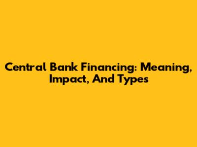 Central Bank Financing: Meaning, Impact, And Types