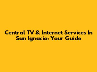 Central TV & Internet Services In San Ignacio: Your Guide
