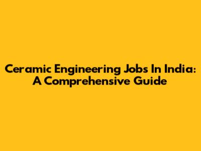 Ceramic Engineering Jobs In India: A Comprehensive Guide
