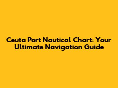 Ceuta Port Nautical Chart: Your Ultimate Navigation Guide