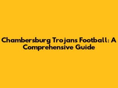 Chambersburg Trojans Football: A Comprehensive Guide