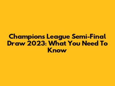 Champions League Semi-Final Draw 2023: What You Need To Know