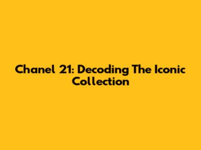Chanel 21: Decoding The Iconic Collection