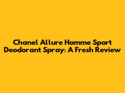 Chanel Allure Homme Sport Deodorant Spray: A Fresh Review