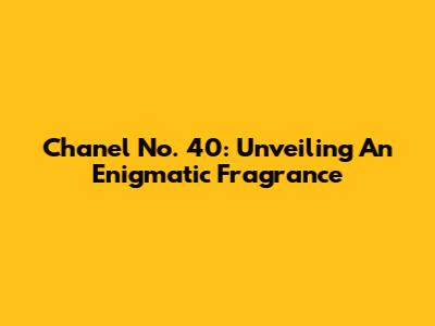 Chanel No. 40: Unveiling An Enigmatic Fragrance