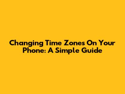 Changing Time Zones On Your Phone: A Simple Guide