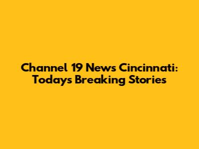 Channel 19 News Cincinnati: Today's Breaking Stories