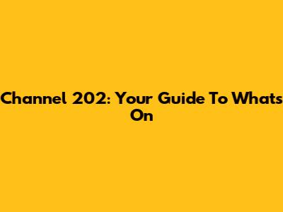 Channel 202: Your Guide To What's On