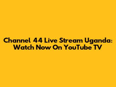Channel 44 Live Stream Uganda: Watch Now On YouTube TV