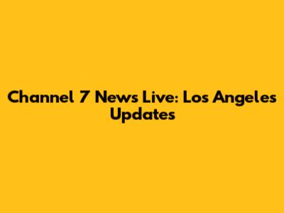 Channel 7 News Live: Los Angeles Updates